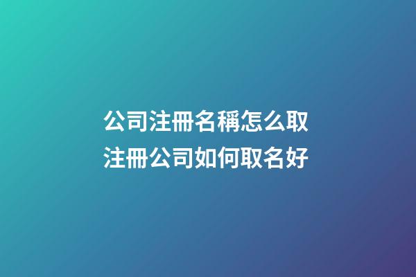 公司注冊名稱怎么取 注冊公司如何取名好-第1張-公司起名-玄機派